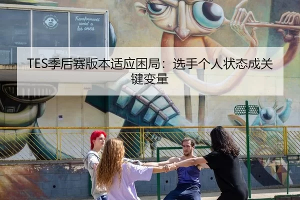 TES季后赛版本适应困局：选手个人状态成关键变量