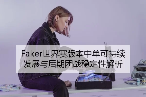 Faker世界赛版本中单可持续发展与后期团战稳定性解析