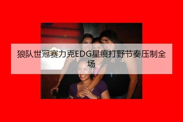 狼队世冠赛力克EDG星痕打野节奏压制全场