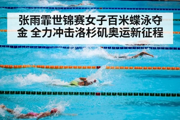 张雨霏世锦赛女子百米蝶泳夺金 全力冲击洛杉矶奥运新征程