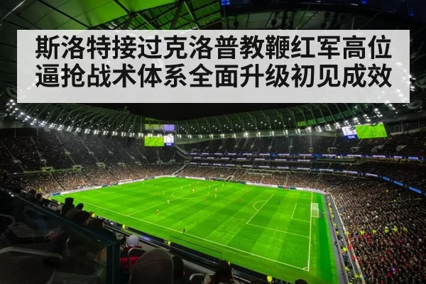 斯洛特接过克洛普教鞭红军高位逼抢战术体系全面升级初见成效