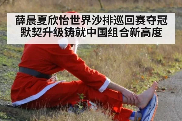 薛晨夏欣怡世界沙排巡回赛夺冠默契升级铸就中国组合新高度