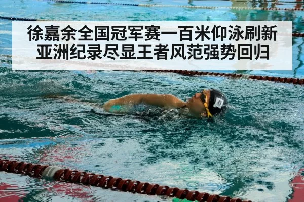 徐嘉余全国冠军赛一百米仰泳刷新亚洲纪录尽显王者风范强势回归