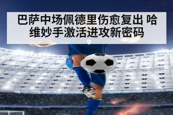 巴萨中场佩德里伤愈复出 哈维妙手激活进攻新密码