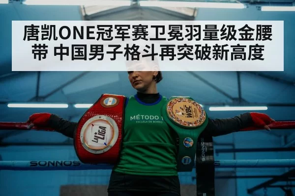唐凯ONE冠军赛卫冕羽量级金腰带 中国男子格斗再突破新高度